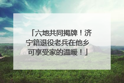 六地共同揭牌！济宁籍退役老兵在他乡可享受家的温暖！