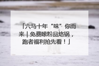六马十年“味”你而来｜免费嗦粉品烙锅，跑者福利抢先看！