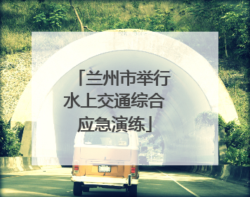 兰州市举行水上交通综合应急演练