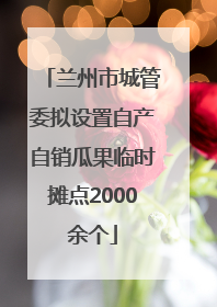 兰州市城管委拟设置自产自销瓜果临时摊点2000余个