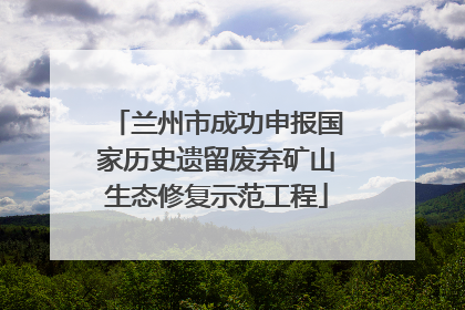 兰州市成功申报国家历史遗留废弃矿山生态修复示范工程