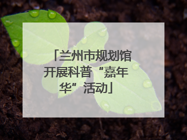 兰州市规划馆开展科普“嘉年华”活动