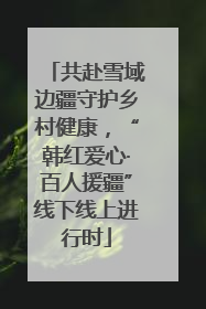 共赴雪域边疆守护乡村健康，“韩红爱心·百人援疆”线下线上进行时