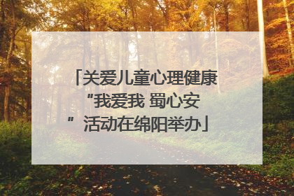 关爱儿童心理健康 “我爱我 蜀心安”活动在绵阳举办