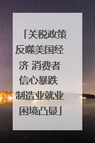关税政策反噬美国经济 消费者信心暴跌 制造业就业困境凸显