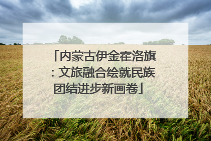 内蒙古伊金霍洛旗：文旅融合绘就民族团结进步新画卷