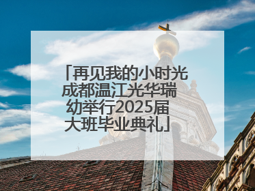 再见我的小时光 成都温江光华瑞幼举行2025届大班毕业典礼