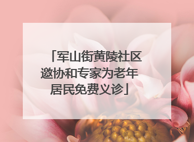 军山街黄陵社区邀协和专家为老年居民免费义诊