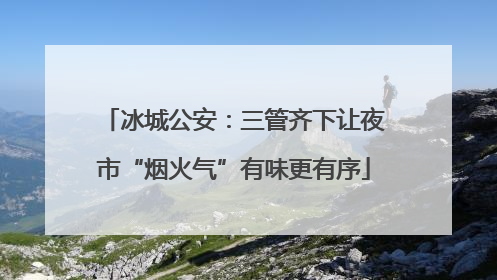 冰城公安：三管齐下让夜市“烟火气”有味更有序