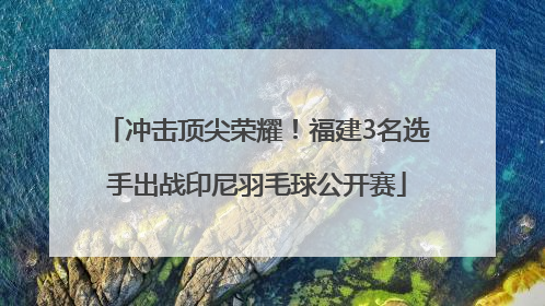 冲击顶尖荣耀！福建3名选手出战印尼羽毛球公开赛