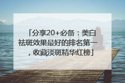 分享20+必备：美白祛斑效果最好的排名第一，收藏淡斑精华红榜