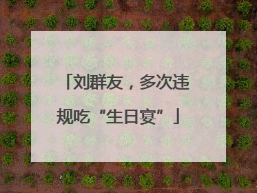 刘群友，多次违规吃“生日宴”