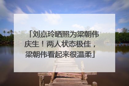 刘嘉玲晒照为梁朝伟庆生！两人状态极佳，梁朝伟看起来很温柔