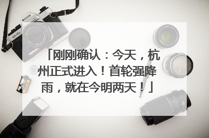 刚刚确认：今天，杭州正式进入！首轮强降雨，就在今明两天！