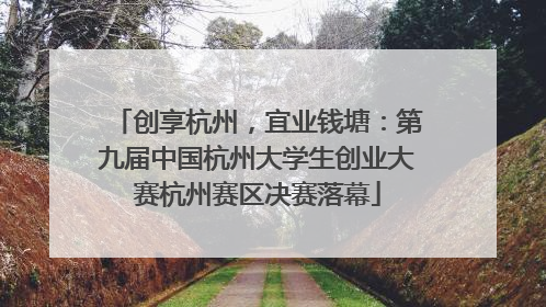 创享杭州，宜业钱塘：第九届中国杭州大学生创业大赛杭州赛区决赛落幕
