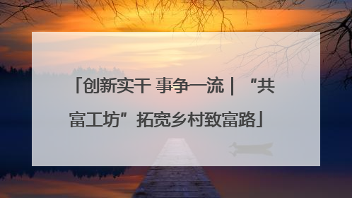 创新实干 事争一流｜“共富工坊”拓宽乡村致富路