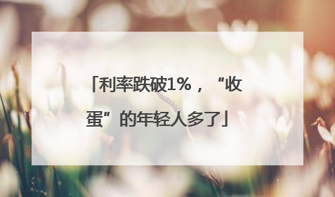利率跌破1%，“收蛋”的年轻人多了