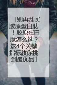 别再乱买胶原蛋白肽！胶原蛋白肽怎么选？这4个关键指标教你挑到最优品