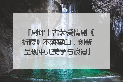 剧评丨古装爱情剧《折腰》不落窠臼，创新呈现中式美学与浪漫