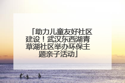 助力儿童友好社区建设！武汉东西湖青草湖社区举办环保主题亲子活动