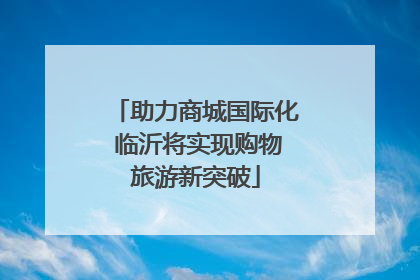 助力商城国际化 临沂将实现购物旅游新突破