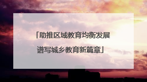 助推区域教育均衡发展 谱写城乡教育新篇章