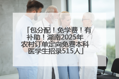 包分配！免学费！有补助！湖南2025年农村订单定向免费本科医学生招录515人