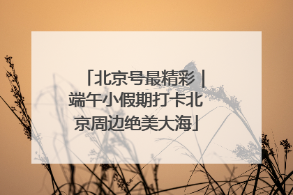 北京号最精彩｜端午小假期打卡北京周边绝美大海