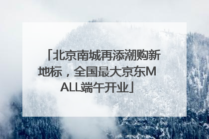 北京南城再添潮购新地标，全国最大京东MALL端午开业