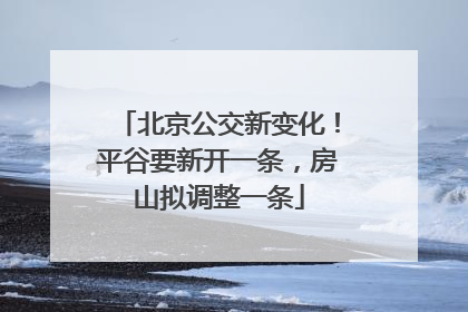 北京公交新变化！平谷要新开一条，房山拟调整一条