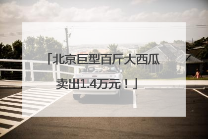 北京巨型百斤大西瓜卖出1.4万元！