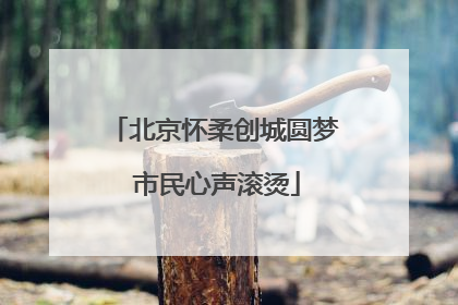北京怀柔创城圆梦 市民心声滚烫