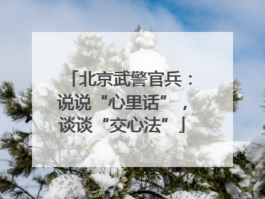 北京武警官兵：说说“心里话”，谈谈“交心法”