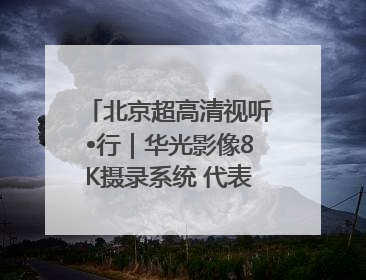 北京超高清视听•行｜华光影像8K摄录系统 代表北京超高清技术站上国家舞台