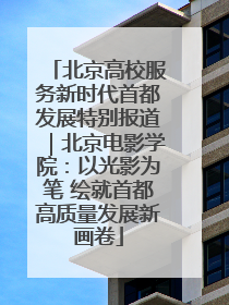 北京高校服务新时代首都发展特别报道｜北京电影学院：以光影为笔 绘就首都高质量发展新画卷