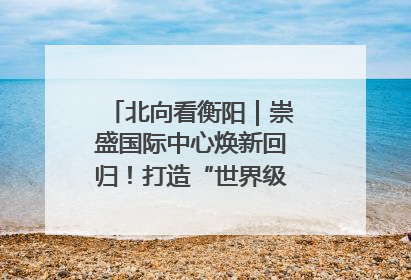北向看衡阳｜崇盛国际中心焕新回归！打造“世界级美食主题公园”