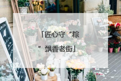 匠心守“粽”飘香老街