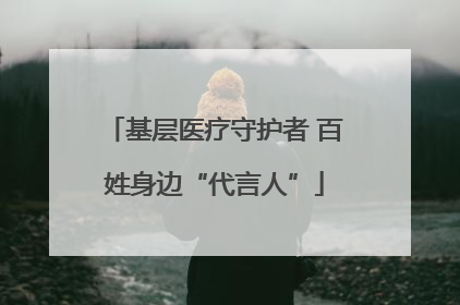 基层医疗守护者 百姓身边“代言人”