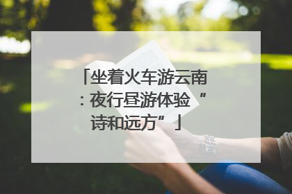 坐着火车游云南：夜行昼游体验“诗和远方”