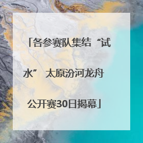 各参赛队集结“试水” 太原汾河龙舟公开赛30日揭幕