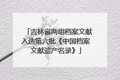 吉林省两组档案文献入选第六批《中国档案文献遗产名录》
