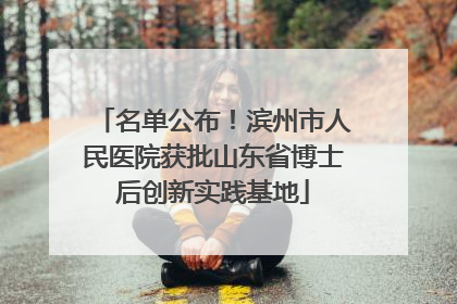 名单公布！滨州市人民医院获批山东省博士后创新实践基地