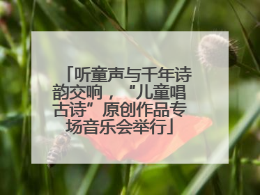 听童声与千年诗韵交响，“儿童唱古诗”原创作品专场音乐会举行
