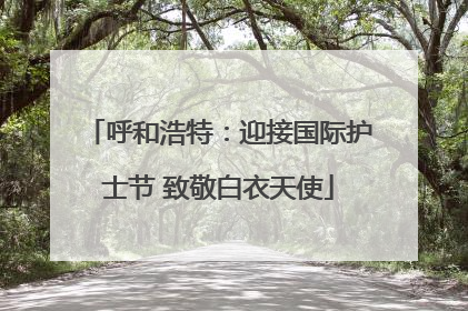 呼和浩特：迎接国际护士节 致敬白衣天使