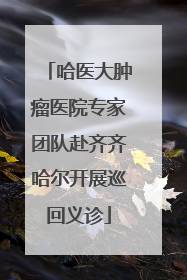 哈医大肿瘤医院专家团队赴齐齐哈尔开展巡回义诊