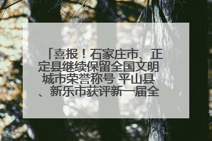 喜报！石家庄市、正定县继续保留全国文明城市荣誉称号 平山县、新乐市获评新一届全国文明城市