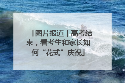 图片报道｜高考结束，看考生和家长如何“花式”庆祝