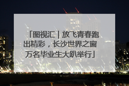 图视汇｜放飞青春跑出精彩，长沙世界之窗万名毕业生大趴举行