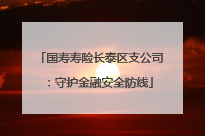 国寿寿险长泰区支公司：守护金融安全防线