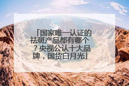 国家唯一认证的祛斑产品都有哪个？央视公认十大品牌，国货白月光